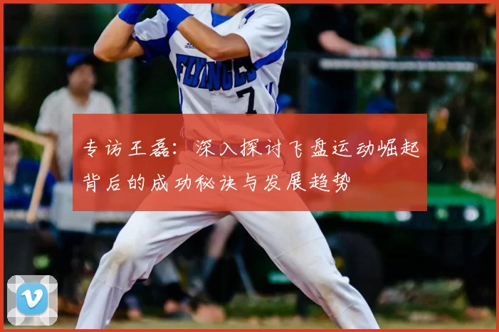 专访王磊：深入探讨飞盘运动崛起背后的成功秘诀与发展趋势