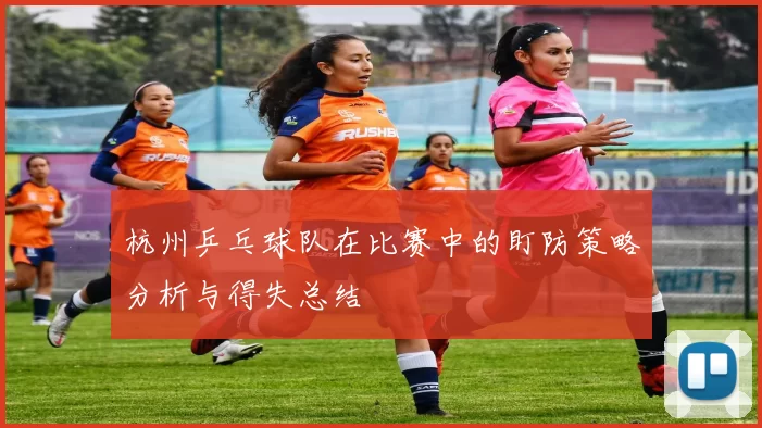 杭州乒乓球队在比赛中的盯防策略分析与得失总结