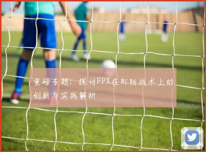 重磅专题：探讨FPX在盯防战术上的创新与实践解析