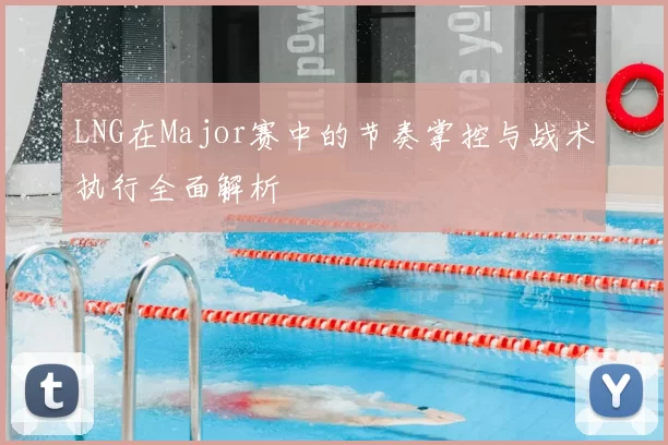 LNG在Major赛中的节奏掌控与战术执行全面解析