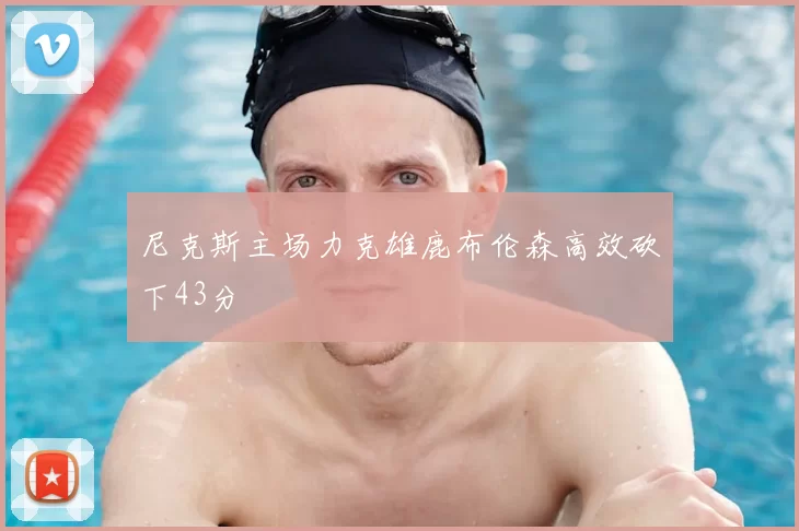 尼克斯主场力克雄鹿布伦森高效砍下43分