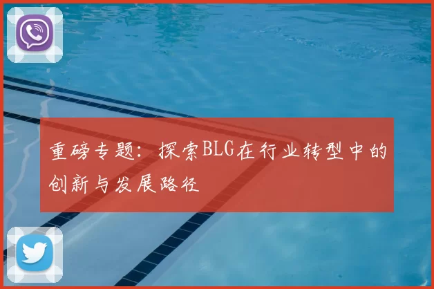 重磅专题：探索BLG在行业转型中的创新与发展路径
