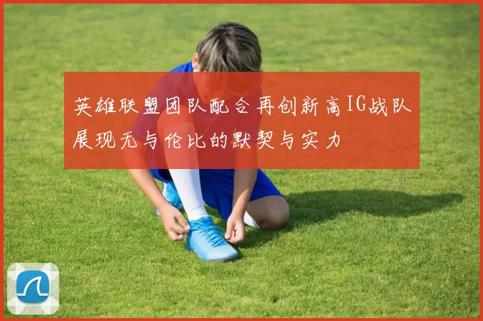 英雄联盟团队配合再创新高IG战队展现无与伦比的默契与实力
