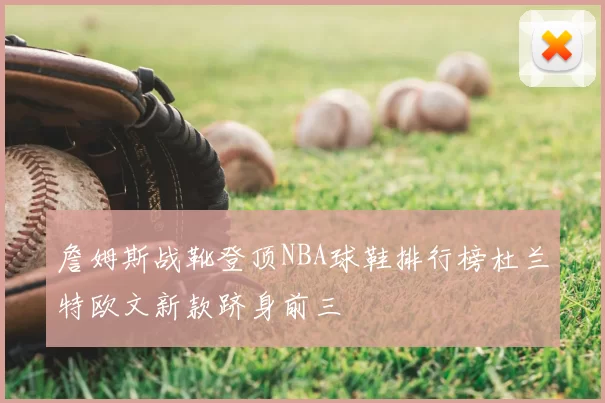 詹姆斯战靴登顶NBA球鞋排行榜杜兰特欧文新款跻身前三