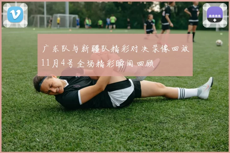 广东队与新疆队精彩对决录像回放11月4号全场精彩瞬间回顾