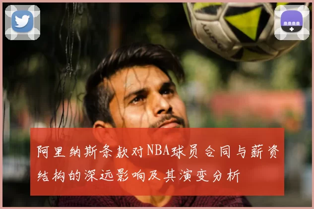 阿里纳斯条款对NBA球员合同与薪资结构的深远影响及其演变分析