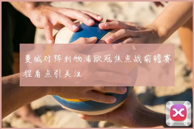 曼城对阵利物浦欧冠焦点战前瞻赛程看点引关注