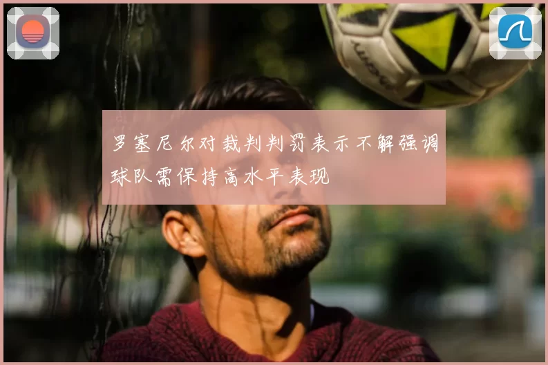 罗塞尼尔对裁判判罚表示不解强调球队需保持高水平表现