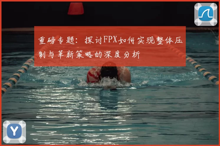 重磅专题：探讨FPX如何实现整体压制与革新策略的深度分析