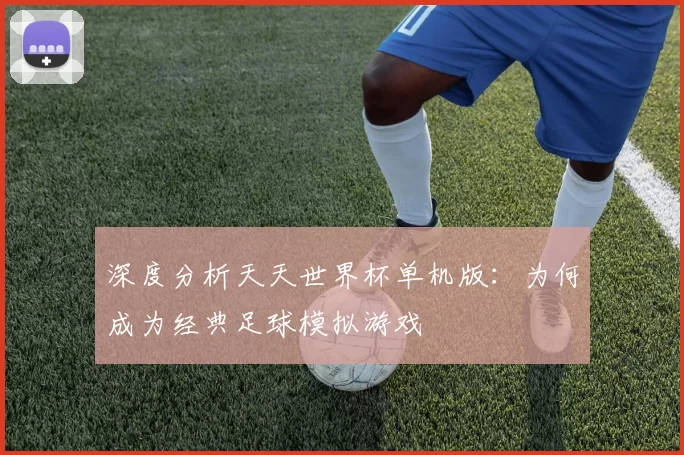 深度分析天天世界杯单机版:为何成为经典足球模拟游戏