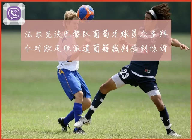 法尔克谈巴黎队葡萄牙球员众多拜仁对欧足联派遣葡籍裁判感到惊讶