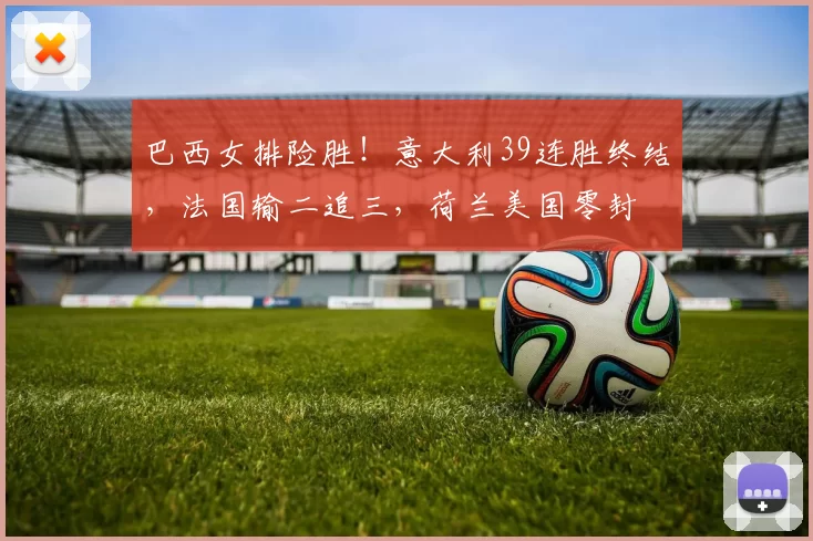 巴西女排险胜!意大利39连胜终结,法国输二追三,荷兰美国零封