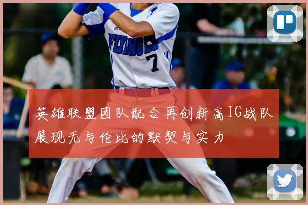 英雄联盟团队配合再创新高IG战队展现无与伦比的默契与实力