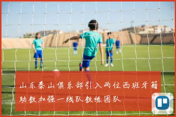 山东泰山俱乐部引入两位西班牙籍助教加强一线队教练团队