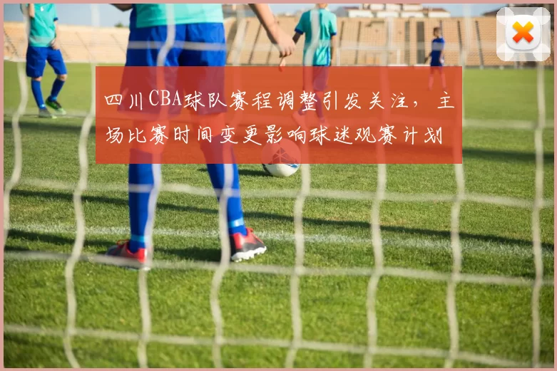 四川CBA球队赛程调整引发关注，主场比赛时间变更影响球迷观赛计划