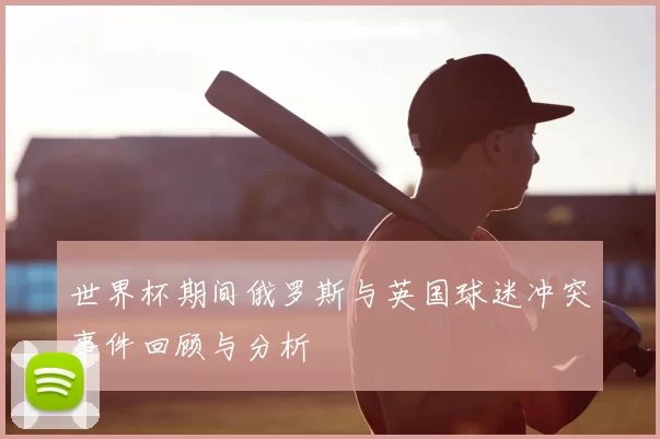 世界杯期间俄罗斯与英国球迷冲突事件回顾与分析