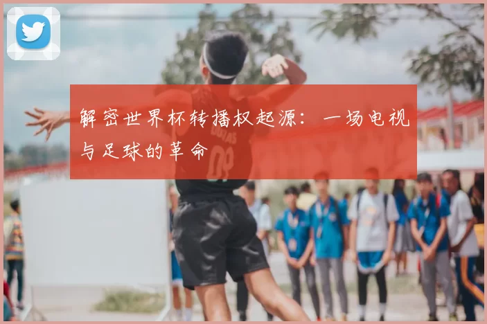 解密世界杯转播权起源：一场电视与足球的革命