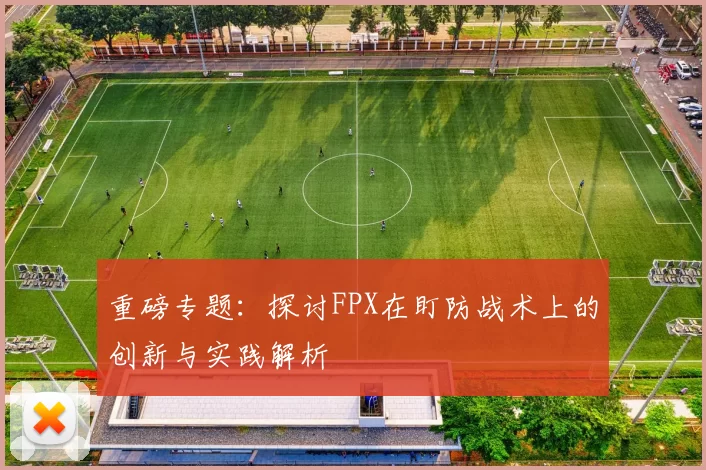 重磅专题：探讨FPX在盯防战术上的创新与实践解析
