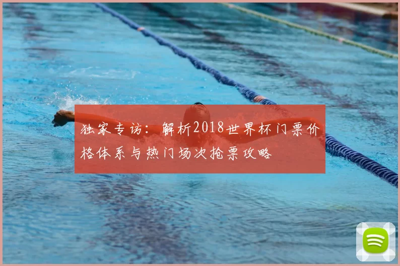 独家专访:解析2018世界杯门票价格体系与热门场次抢票攻略