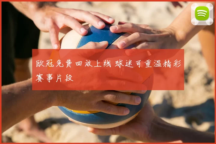 欧冠免费回放上线 球迷可重温精彩赛事片段