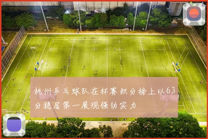 杭州乒乓球队在杯赛积分榜上以63分稳居第一展现强劲实力