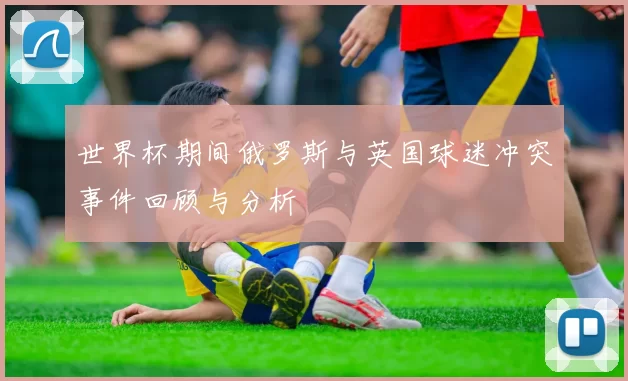 世界杯期间俄罗斯与英国球迷冲突事件回顾与分析