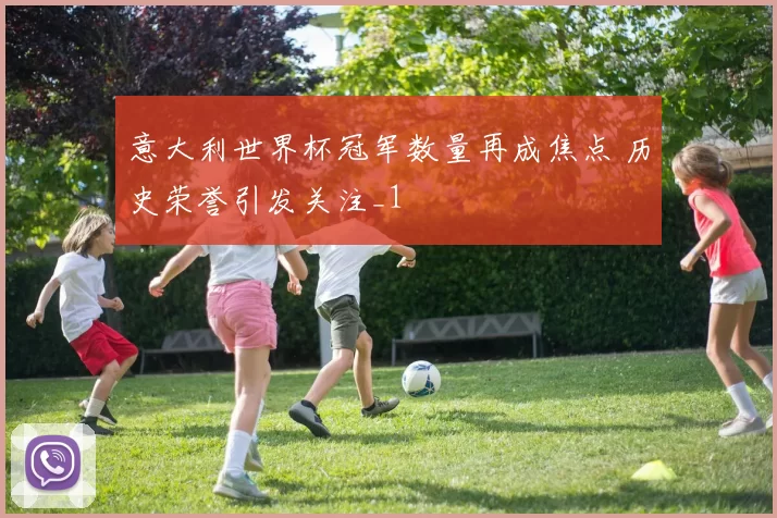 意大利世界杯冠军数量再成焦点 历史荣誉引发关注_1