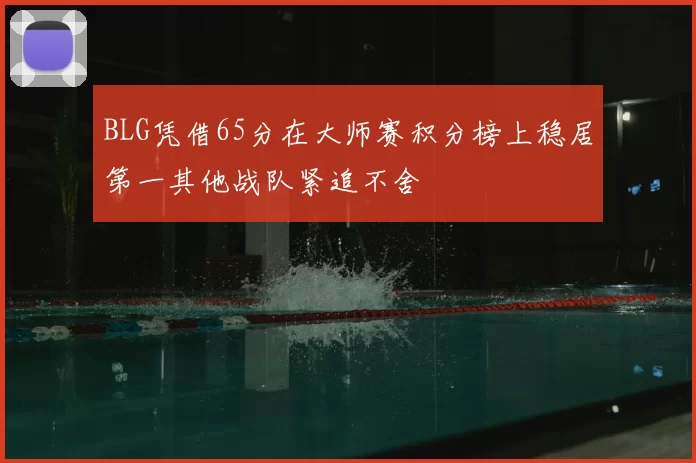 BLG凭借65分在大师赛积分榜上稳居第一其他战队紧追不舍