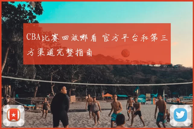 CBA比赛回放哪看 官方平台和第三方渠道完整指南
