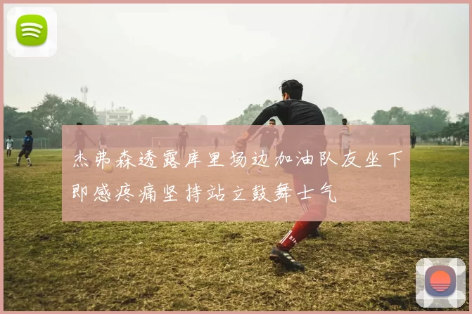 杰弗森透露库里场边加油队友坐下即感疼痛坚持站立鼓舞士气