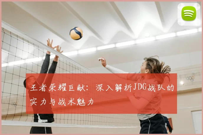 王者荣耀巨献：深入解析JDG战队的实力与战术魅力