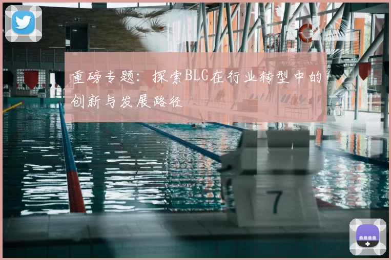 重磅专题：探索BLG在行业转型中的创新与发展路径